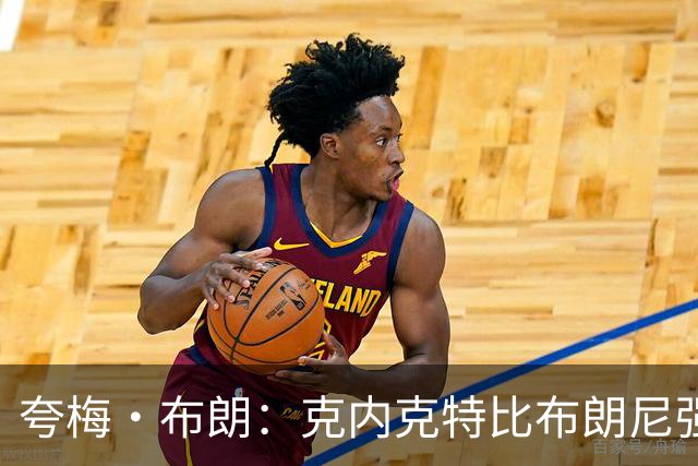 夸梅·布朗：克内克特比布朗尼强却被裁 他成了NBA人情世故牺牲品